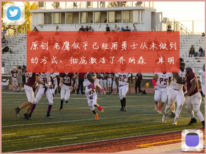 原创 老鹰似乎已经用勇士从未做到的方式，彻底激活了乔纳森・库明加