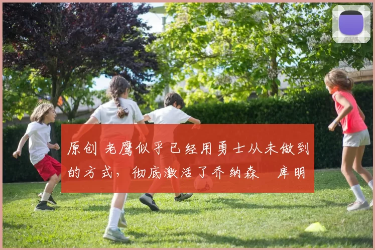 原创 老鹰似乎已经用勇士从未做到的方式，彻底激活了乔纳森・库明加