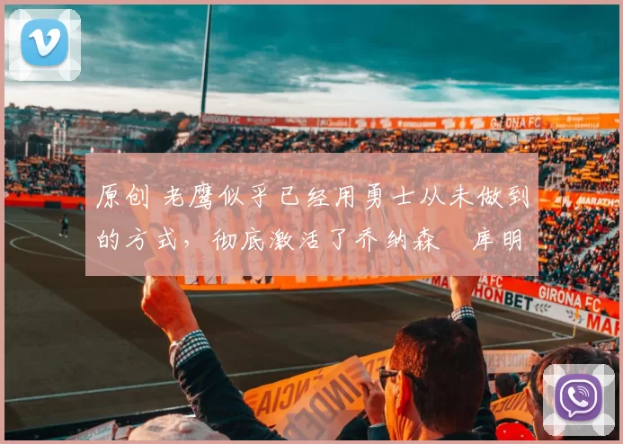 原创 老鹰似乎已经用勇士从未做到的方式，彻底激活了乔纳森・库明加