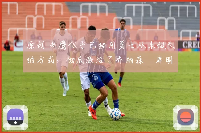 原创 老鹰似乎已经用勇士从未做到的方式,彻底激活了乔纳森・库明加