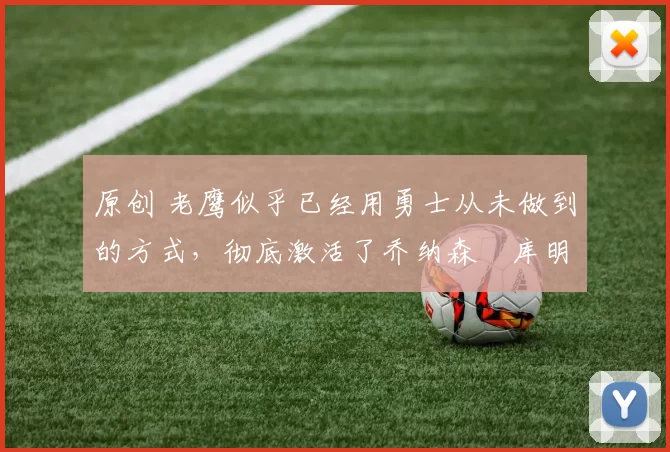 原创 老鹰似乎已经用勇士从未做到的方式,彻底激活了乔纳森・库明加