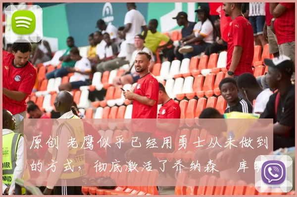 原创 老鹰似乎已经用勇士从未做到的方式，彻底激活了乔纳森・库明加
