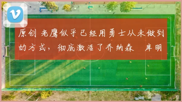 原创 老鹰似乎已经用勇士从未做到的方式，彻底激活了乔纳森・库明加