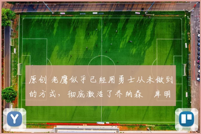 原创 老鹰似乎已经用勇士从未做到的方式,彻底激活了乔纳森・库明加