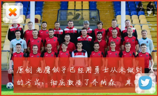 原创 老鹰似乎已经用勇士从未做到的方式，彻底激活了乔纳森・库明加