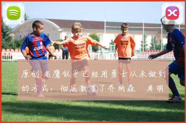 原创 老鹰似乎已经用勇士从未做到的方式,彻底激活了乔纳森・库明加