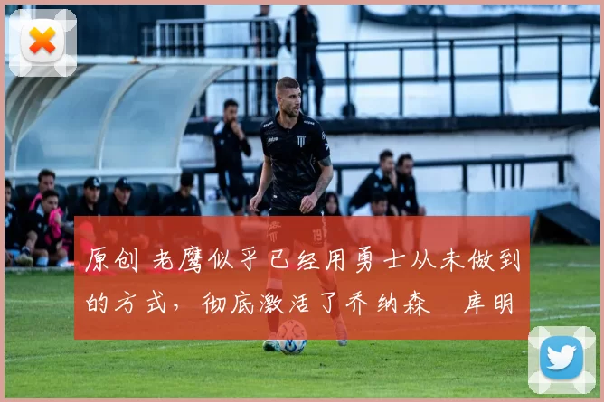 原创 老鹰似乎已经用勇士从未做到的方式,彻底激活了乔纳森・库明加