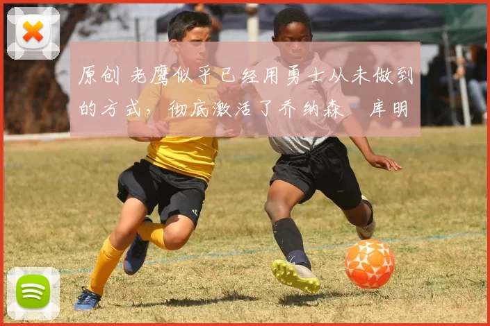 原创 老鹰似乎已经用勇士从未做到的方式，彻底激活了乔纳森・库明加