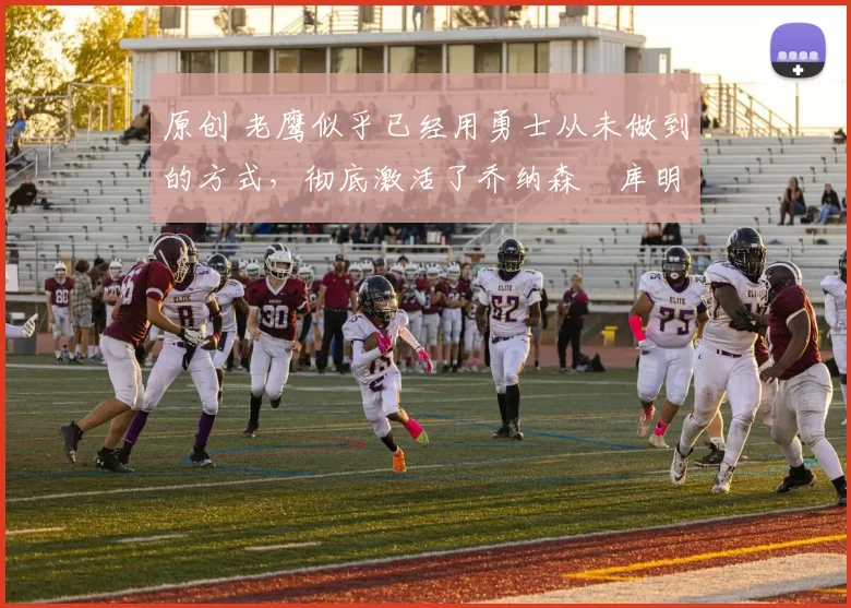 原创 老鹰似乎已经用勇士从未做到的方式，彻底激活了乔纳森・库明加