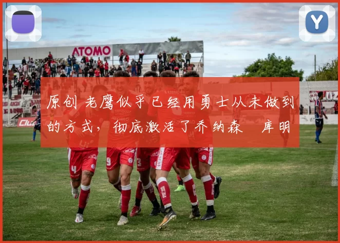 原创 老鹰似乎已经用勇士从未做到的方式,彻底激活了乔纳森・库明加