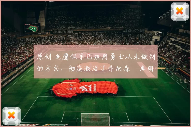 原创 老鹰似乎已经用勇士从未做到的方式，彻底激活了乔纳森・库明加