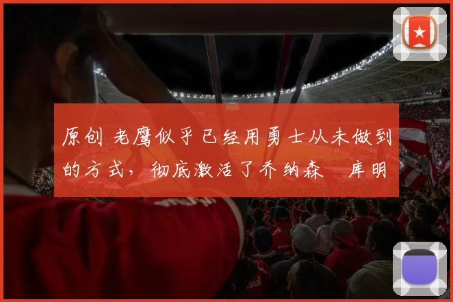 原创 老鹰似乎已经用勇士从未做到的方式,彻底激活了乔纳森・库明加