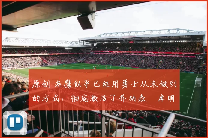 原创 老鹰似乎已经用勇士从未做到的方式,彻底激活了乔纳森・库明加