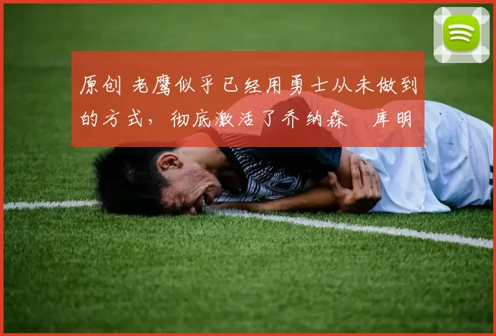 原创 老鹰似乎已经用勇士从未做到的方式,彻底激活了乔纳森・库明加