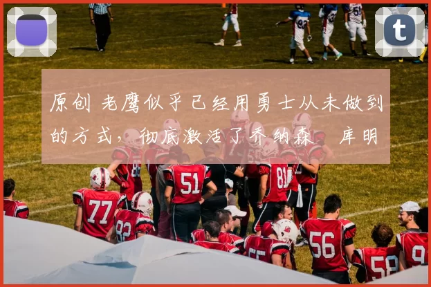 原创 老鹰似乎已经用勇士从未做到的方式,彻底激活了乔纳森・库明加