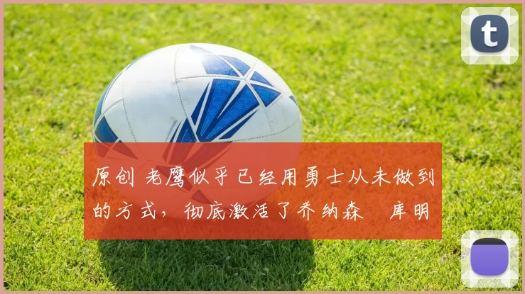 原创 老鹰似乎已经用勇士从未做到的方式,彻底激活了乔纳森・库明加