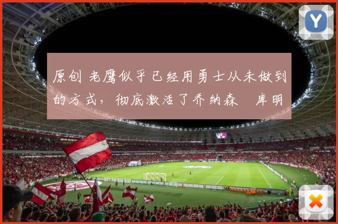 原创 老鹰似乎已经用勇士从未做到的方式,彻底激活了乔纳森・库明加