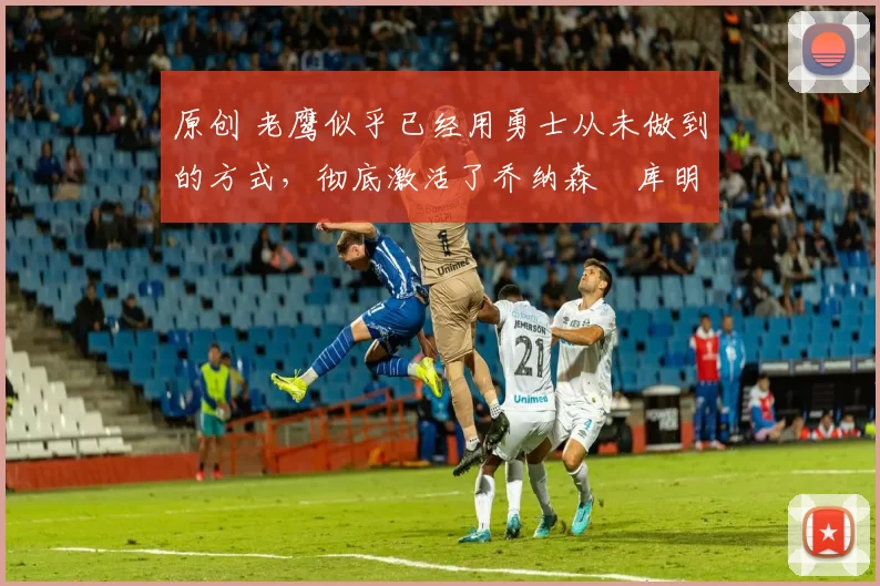 原创 老鹰似乎已经用勇士从未做到的方式,彻底激活了乔纳森・库明加