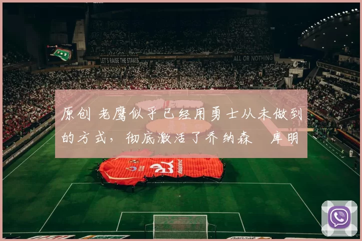 原创 老鹰似乎已经用勇士从未做到的方式，彻底激活了乔纳森・库明加