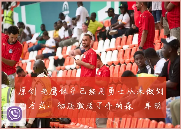 原创 老鹰似乎已经用勇士从未做到的方式,彻底激活了乔纳森・库明加