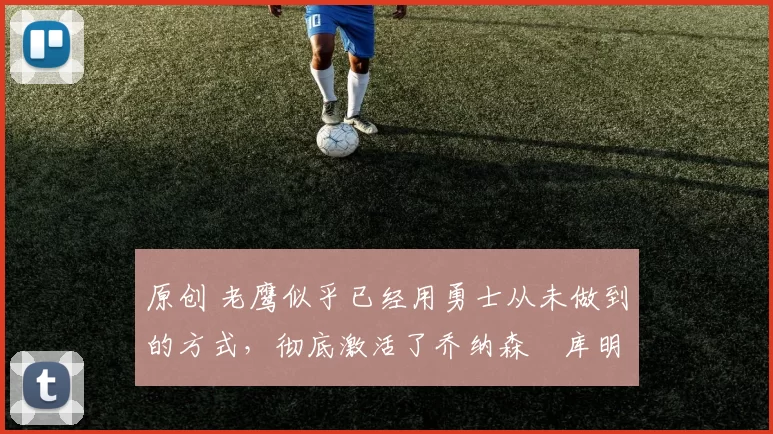 原创 老鹰似乎已经用勇士从未做到的方式,彻底激活了乔纳森・库明加