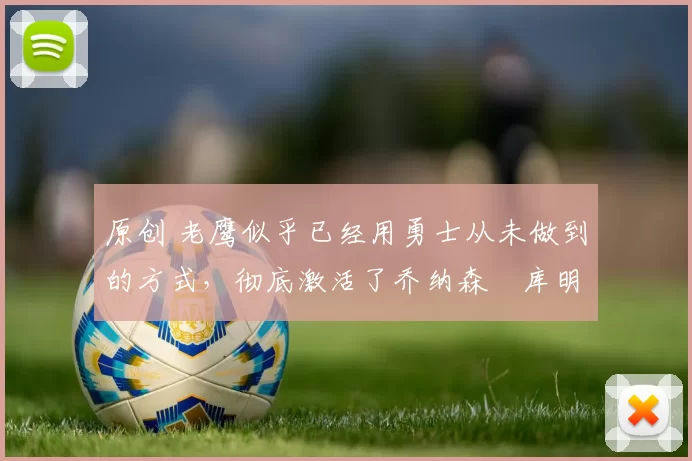 原创 老鹰似乎已经用勇士从未做到的方式，彻底激活了乔纳森・库明加