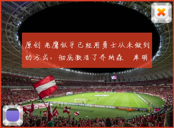 原创 老鹰似乎已经用勇士从未做到的方式，彻底激活了乔纳森・库明加