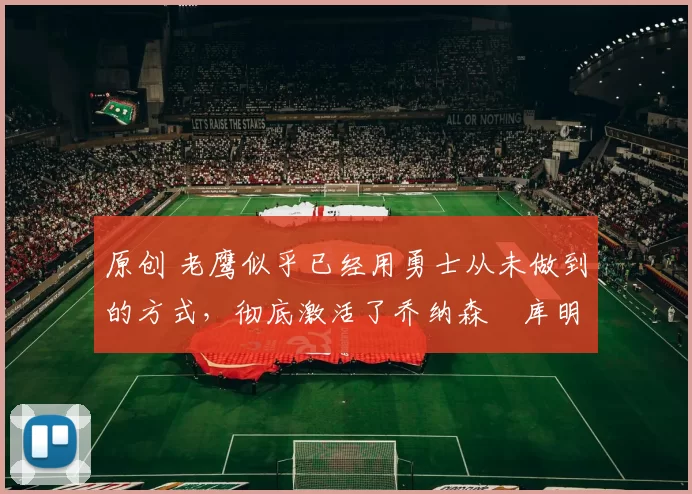 原创 老鹰似乎已经用勇士从未做到的方式,彻底激活了乔纳森・库明加