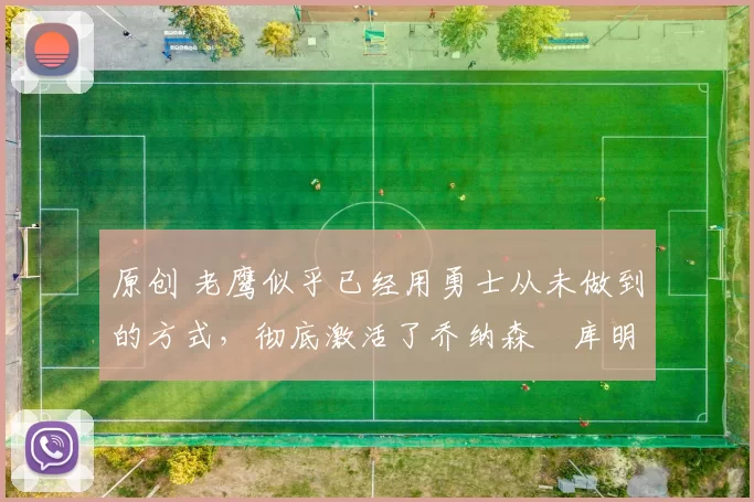 原创 老鹰似乎已经用勇士从未做到的方式,彻底激活了乔纳森・库明加