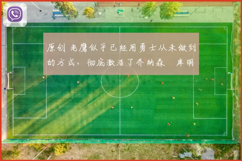 原创 老鹰似乎已经用勇士从未做到的方式，彻底激活了乔纳森・库明加