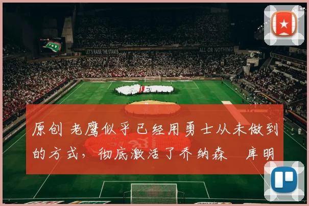 原创 老鹰似乎已经用勇士从未做到的方式，彻底激活了乔纳森・库明加