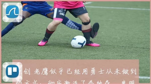 原创 老鹰似乎已经用勇士从未做到的方式,彻底激活了乔纳森・库明加