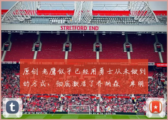 原创 老鹰似乎已经用勇士从未做到的方式,彻底激活了乔纳森・库明加