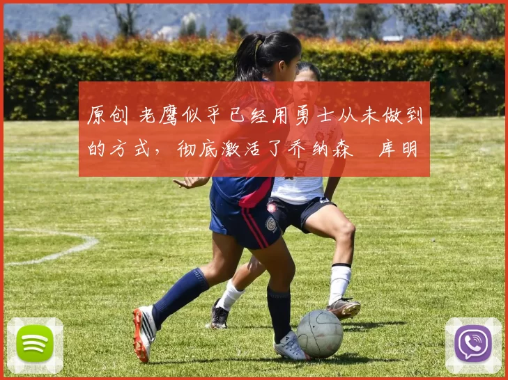 原创 老鹰似乎已经用勇士从未做到的方式,彻底激活了乔纳森・库明加