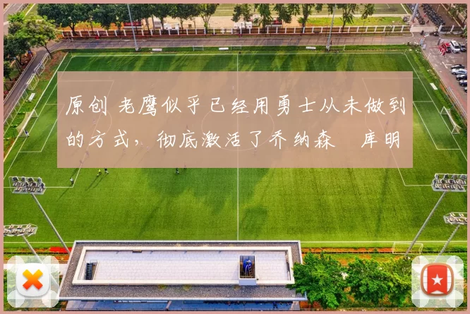 原创 老鹰似乎已经用勇士从未做到的方式,彻底激活了乔纳森・库明加