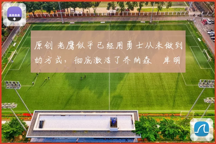 原创 老鹰似乎已经用勇士从未做到的方式，彻底激活了乔纳森・库明加