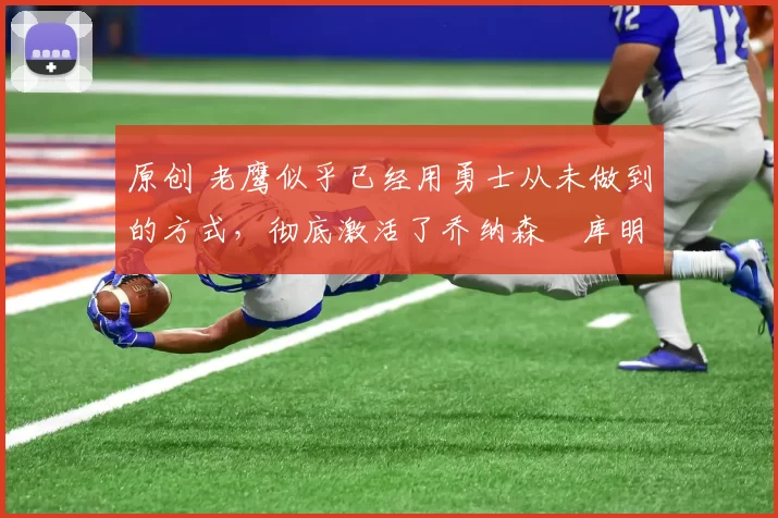 原创 老鹰似乎已经用勇士从未做到的方式，彻底激活了乔纳森・库明加