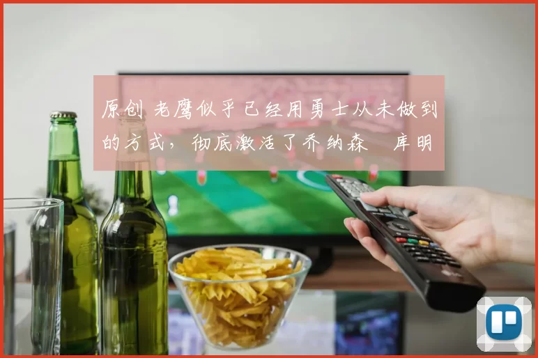 原创 老鹰似乎已经用勇士从未做到的方式，彻底激活了乔纳森・库明加