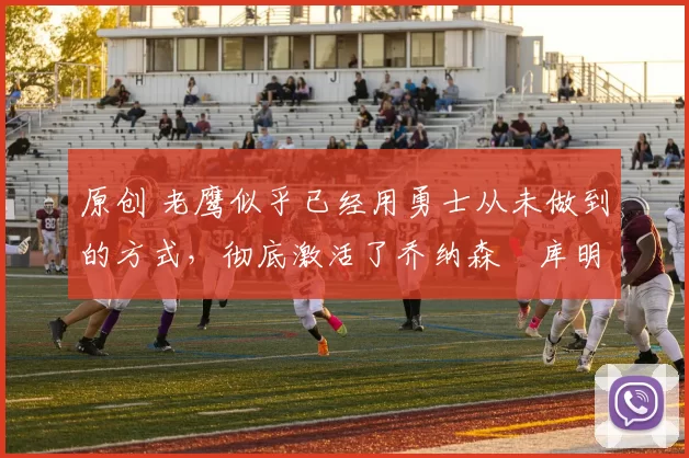 原创 老鹰似乎已经用勇士从未做到的方式，彻底激活了乔纳森・库明加