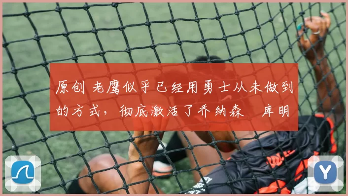 原创 老鹰似乎已经用勇士从未做到的方式,彻底激活了乔纳森・库明加