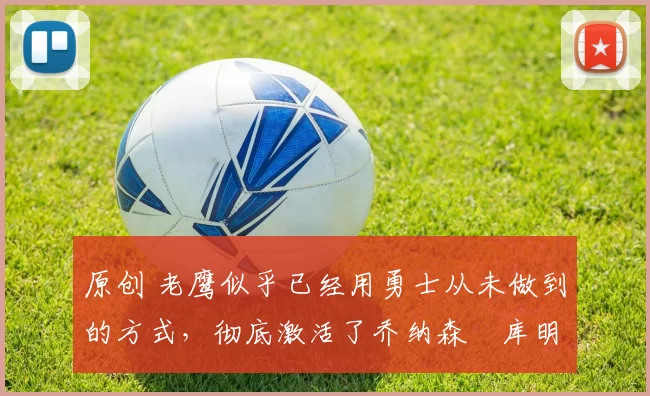 原创 老鹰似乎已经用勇士从未做到的方式，彻底激活了乔纳森・库明加