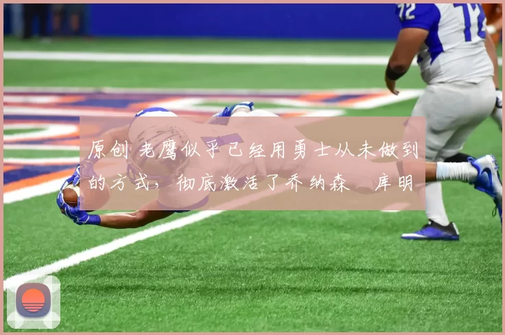 原创 老鹰似乎已经用勇士从未做到的方式,彻底激活了乔纳森・库明加