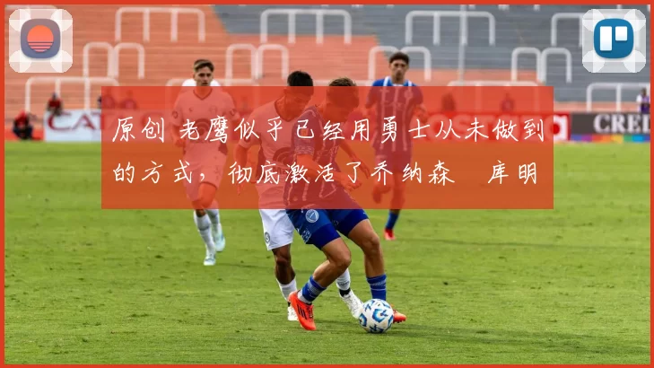 原创 老鹰似乎已经用勇士从未做到的方式,彻底激活了乔纳森・库明加