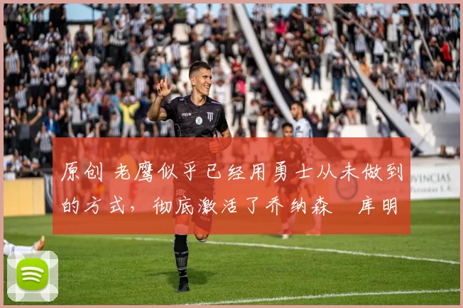 原创 老鹰似乎已经用勇士从未做到的方式,彻底激活了乔纳森・库明加