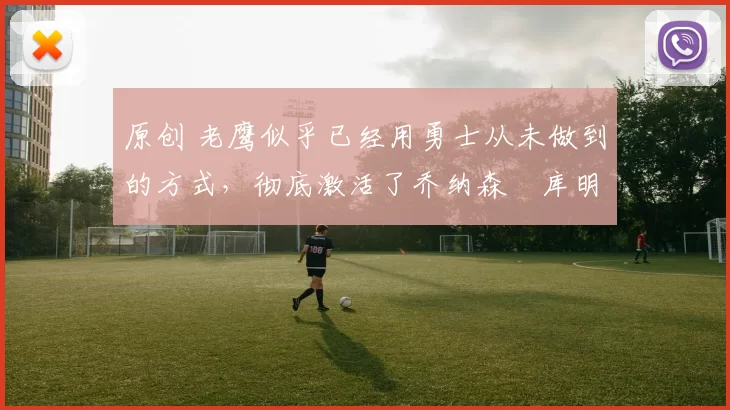 原创 老鹰似乎已经用勇士从未做到的方式，彻底激活了乔纳森・库明加