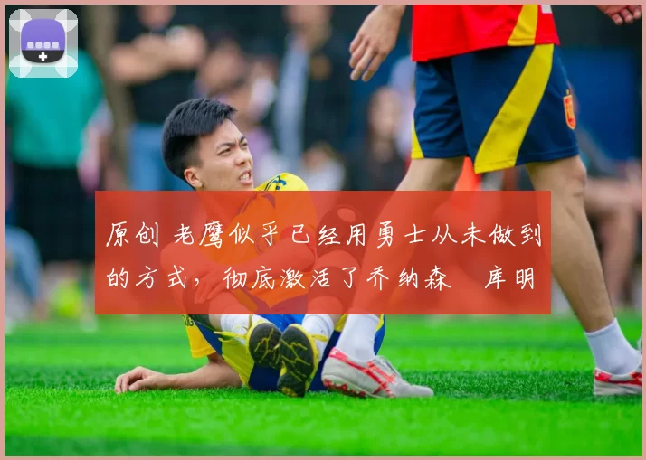 原创 老鹰似乎已经用勇士从未做到的方式,彻底激活了乔纳森・库明加