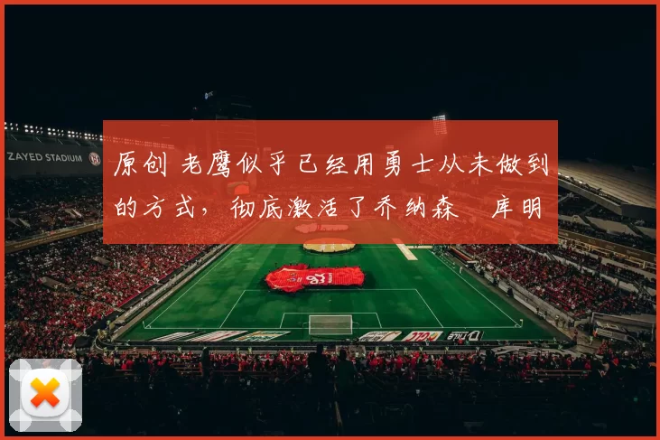 原创 老鹰似乎已经用勇士从未做到的方式，彻底激活了乔纳森・库明加