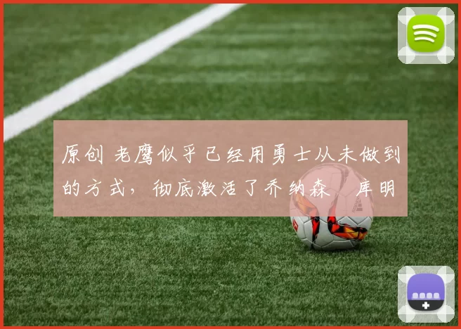 原创 老鹰似乎已经用勇士从未做到的方式,彻底激活了乔纳森・库明加