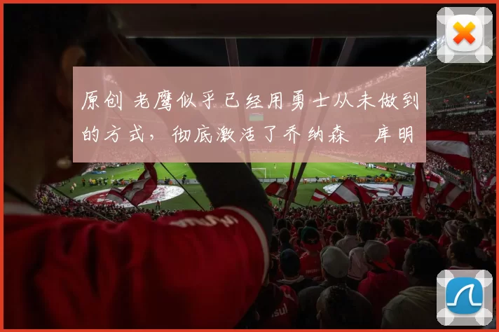 原创 老鹰似乎已经用勇士从未做到的方式，彻底激活了乔纳森・库明加