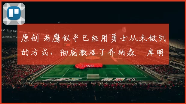 原创 老鹰似乎已经用勇士从未做到的方式，彻底激活了乔纳森・库明加